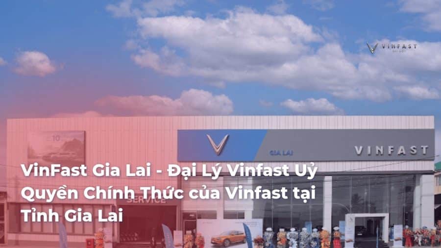 VinFast Gia Lai - Đại Lý Vinfast Gia Lai chính hãng của Vinfast tại Tỉnh Gia Lai - VinFast Sài Gòn