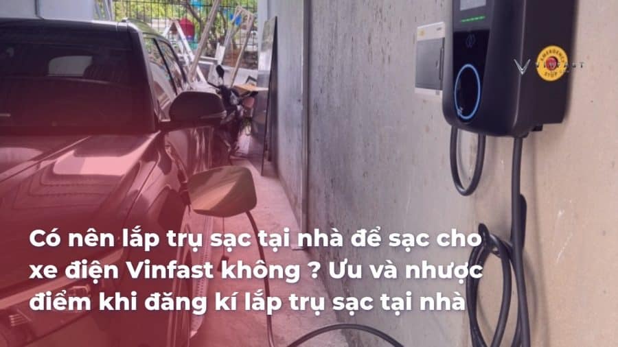 Ưu và nhược điểm lắp trụ sạc tại nhà để sạc cho xe điện Vinfast | Có nên đăng kí lắp trụ sạc tại nhà không ? - VinFast Sài Gòn